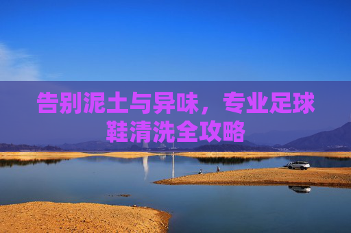 告别泥土与异味，专业足球鞋清洗全攻略