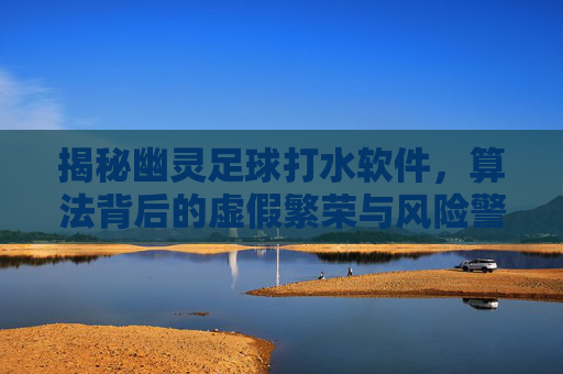 揭秘幽灵足球打水软件，算法背后的虚假繁荣与风险警示