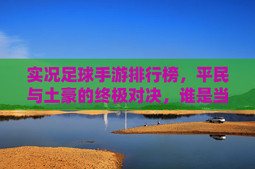 实况足球手游排行榜，平民与土豪的终极对决，谁是当前版本T0神阵？