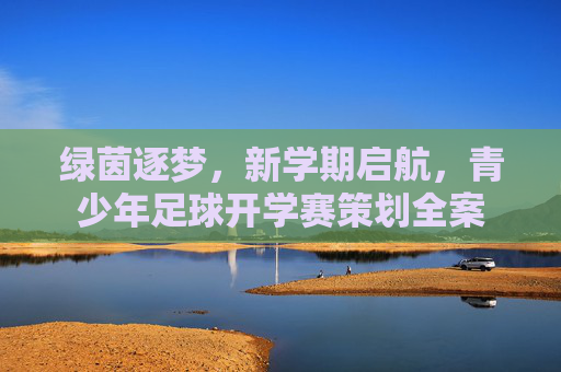 绿茵逐梦，新学期启航，青少年足球开学赛策划全案