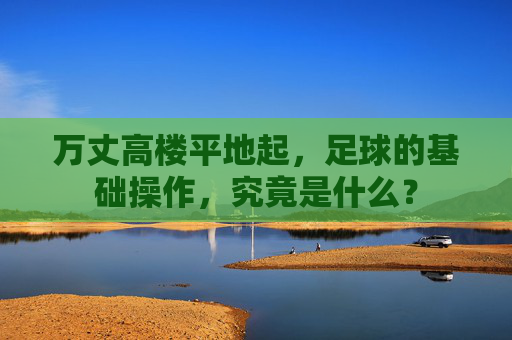 万丈高楼平地起，足球的基础操作，究竟是什么？
