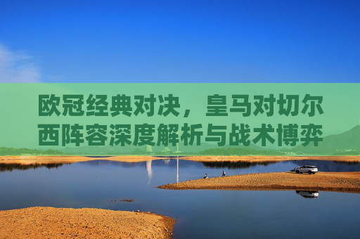 欧冠经典对决,皇马对切尔西阵容深度解析与战术博弈