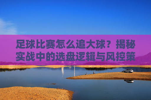 足球比赛怎么追大球？揭秘实战中的选盘逻辑与风控策略