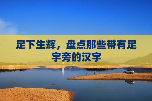 足下生辉，盘点那些带有足字旁的汉字