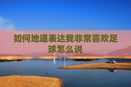 如何地道表达我非常喜欢足球怎么说