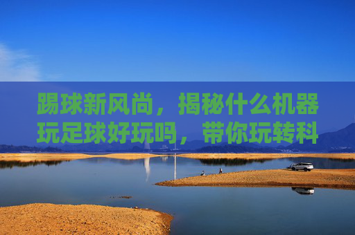 踢球新风尚，揭秘什么机器玩足球好玩吗，带你玩转科技足球