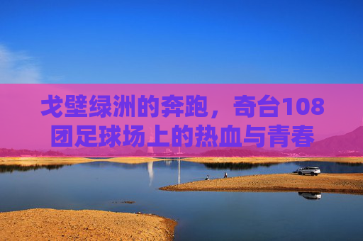 戈壁绿洲的奔跑，奇台108团足球场上的热血与青春