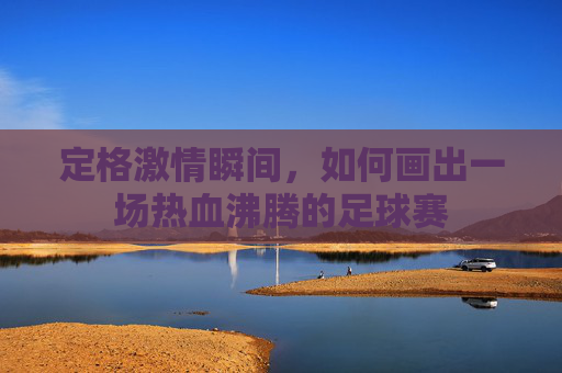 定格激情瞬间，如何画出一场热血沸腾的足球赛