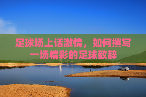 足球场上话激情，如何撰写一场精彩的足球致辞