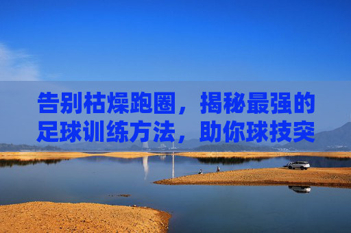 告别枯燥跑圈，揭秘最强的足球训练方法，助你球技突飞猛进