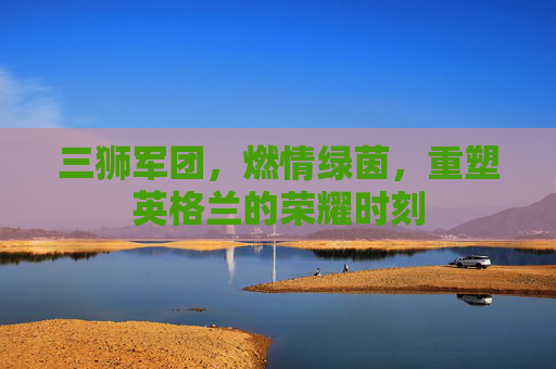 三狮军团，燃情绿茵，重塑英格兰的荣耀时刻
