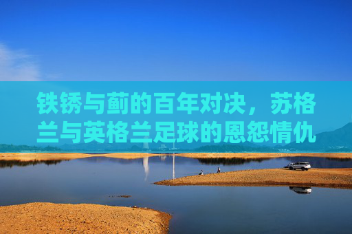 铁锈与蓟的百年对决，苏格兰与英格兰足球的恩怨情仇