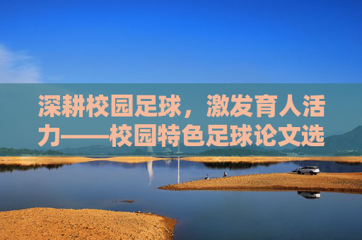 深耕校园足球，激发育人活力——校园特色足球论文选题指南与写作思路