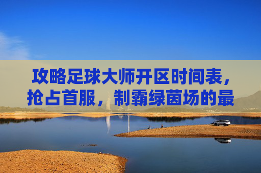 攻略足球大师开区时间表，抢占首服，制霸绿茵场的最佳时机