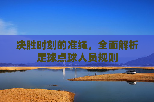 决胜时刻的准绳，全面解析足球点球人员规则