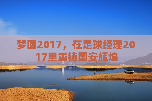 梦回2017，在足球经理2017里重铸国安辉煌