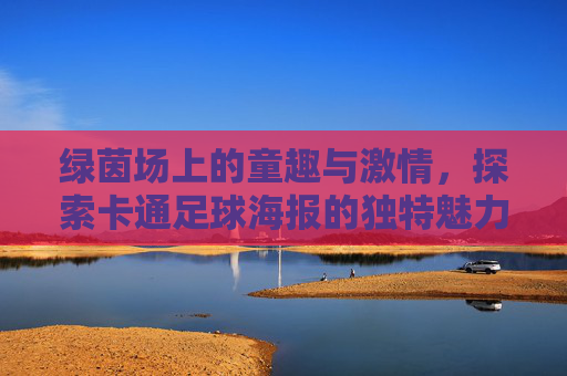 绿茵场上的童趣与激情，探索卡通足球海报的独特魅力
