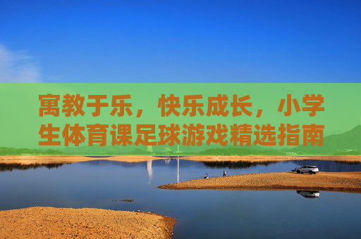 寓教于乐，快乐成长，小学生体育课足球游戏精选指南