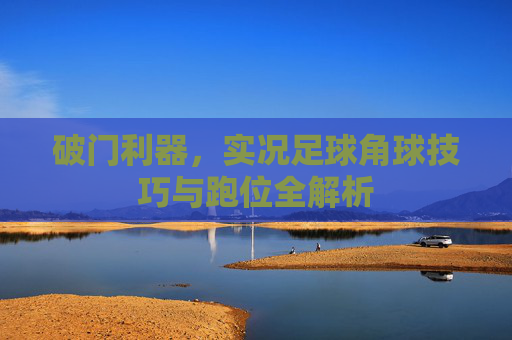破门利器，实况足球角球技巧与跑位全解析
