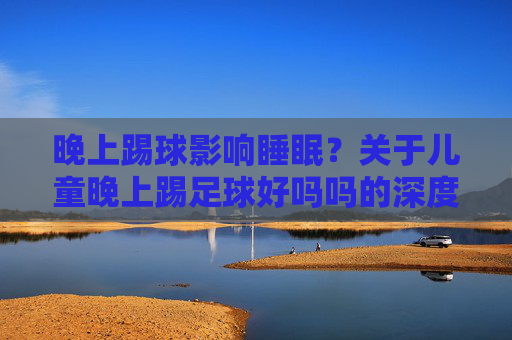 晚上踢球影响睡眠？关于儿童晚上踢足球好吗吗的深度解析