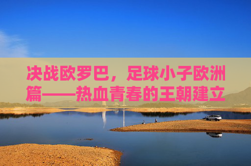 决战欧罗巴，足球小子欧洲篇——热血青春的王朝建立