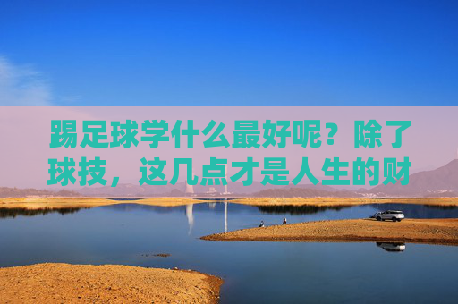 踢足球学什么最好呢？除了球技，这几点才是人生的财富