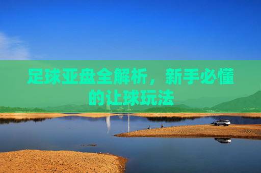 足球亚盘全解析，新手必懂的让球玩法