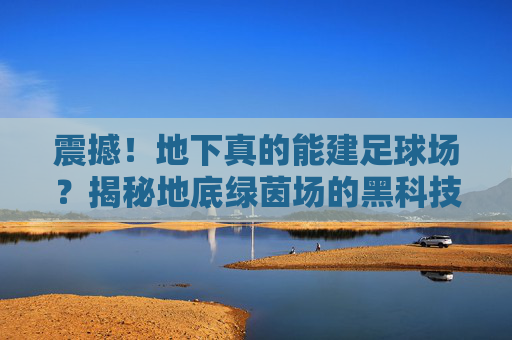 震撼！地下真的能建足球场？揭秘地底绿茵场的黑科技与未来