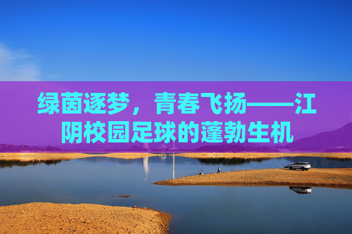 绿茵逐梦，青春飞扬——江阴校园足球的蓬勃生机