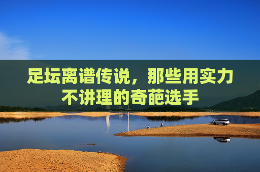 足坛离谱传说,那些用实力不讲理的奇葩选手