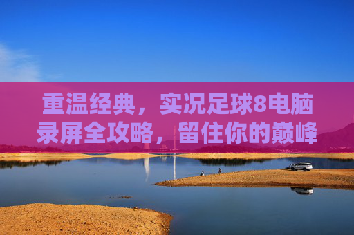 重温经典，实况足球8电脑录屏全攻略，留住你的巅峰时刻
