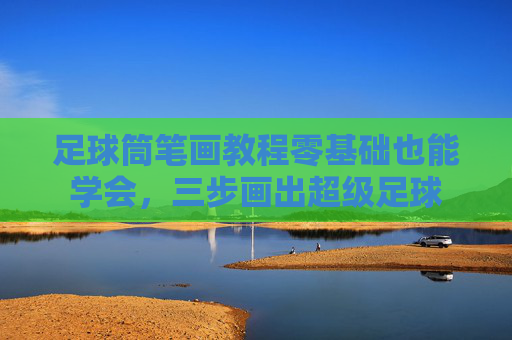 足球筒笔画教程零基础也能学会,三步画出超级足球