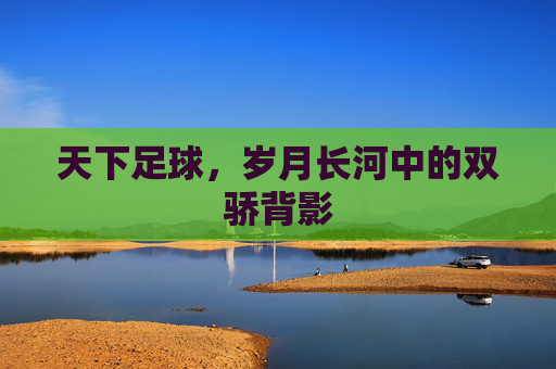 天下足球,岁月长河中的双骄背影