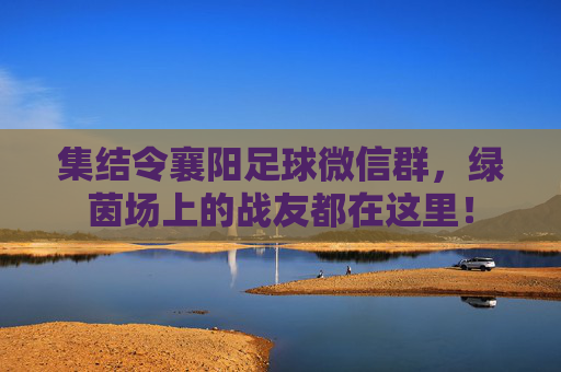集结令襄阳足球微信群,绿茵场上的战友都在这里!