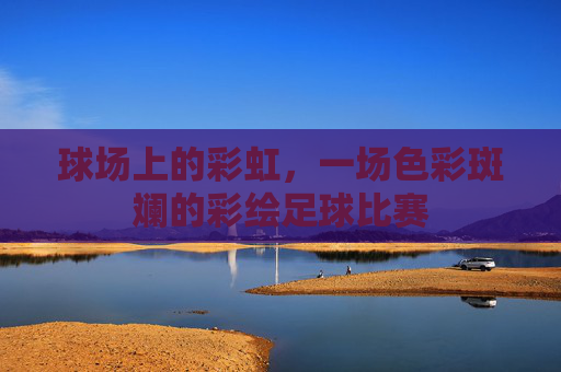球场上的彩虹,一场色彩斑斓的彩绘足球比赛