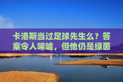 卡洛斯当过足球先生么？答案令人唏嘘，但他仍是绿茵传奇