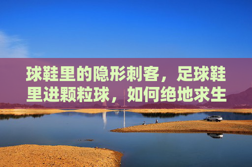 球鞋里的隐形刺客,足球鞋里进颗粒球,如何绝地求生?