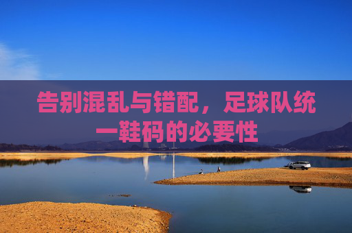 告别混乱与错配,足球队统一鞋码的必要性