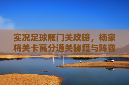 实况足球雁门关攻略,杨家将关卡高分通关秘籍与阵容搭配