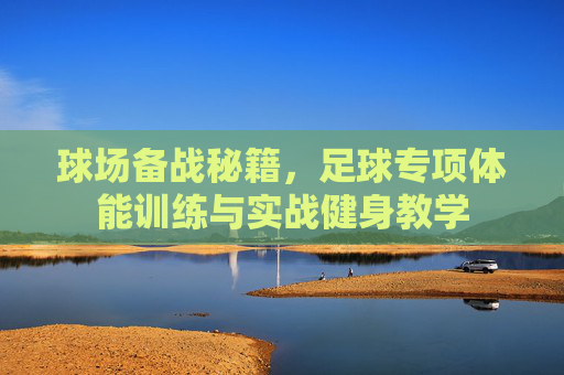 球场备战秘籍，足球专项体能训练与实战健身教学