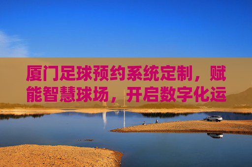 厦门足球预约系统定制,赋能智慧球场,开启数字化运营新篇章