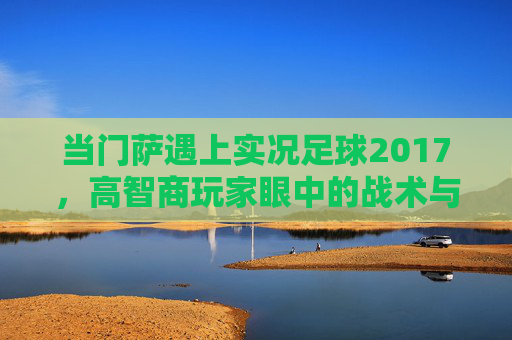 当门萨遇上实况足球2017，高智商玩家眼中的战术与微操艺术