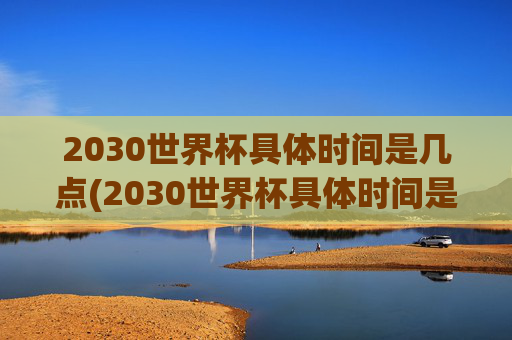 2030世界杯具体时间是几点(2030世界杯具体时间是几点到几点)
