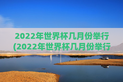 2022年世界杯几月份举行(2022年世界杯几月份举行的)