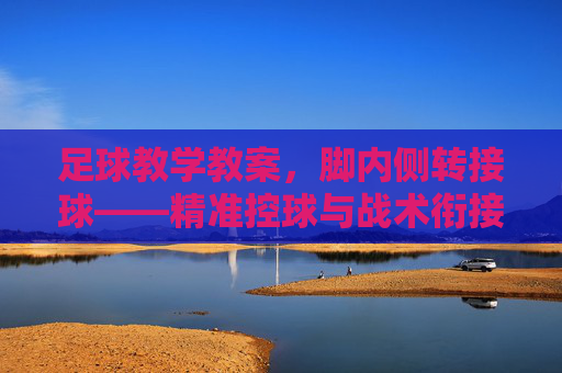 足球教学教案，脚内侧转接球——精准控球与战术衔接的核心技能