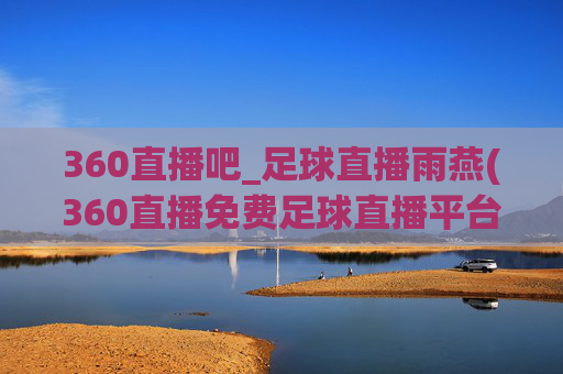 360直播吧_足球直播雨燕(360直播免费足球直播平台)