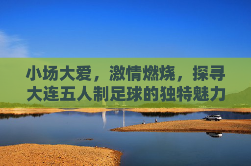 小场大爱，激情燃烧，探寻大连五人制足球的独特魅力