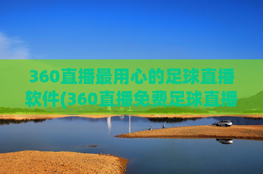 360直播最用心的足球直播软件(360直播免费足球直播平台)