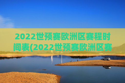 2022世预赛欧洲区赛程时间表(2022世预赛欧洲区赛程时间表格)