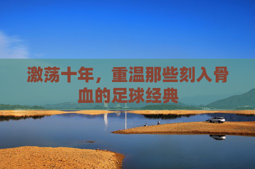 激荡十年,重温那些刻入骨血的足球经典